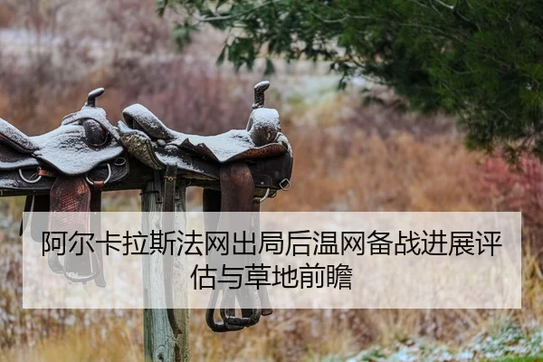 阿尔卡拉斯法网出局后温网备战进展评估与草地前瞻