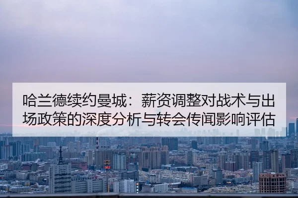 哈兰德续约曼城：薪资调整对战术与出场政策的深度分析与转会传闻影响评估